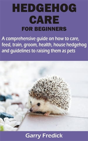 HEDGEHOG CARE FOR BEGINNERS : A comprehensive guide on how to care, feed, train, groom, health, house hedgehog and guidelines to raising them as pets - Garry Fredick