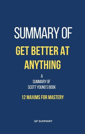 Summary of Get Better at Anything by Scott Young : 12 Maxims for Mastery - GP SUMMARY