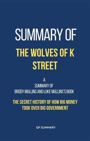 Summary of The Wolves of K Street by Brody Mullins and Luke Mullins : The Secret History of How Big Money Took Over Big Government - GP SUMMARY