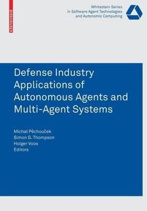 Defence Industry Applications of Autonomous Agents and Multi-Agent Systems : Whitestein Series in Software Agent Technologies and Autonomic Computing - Michal Pechoucek