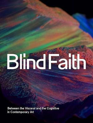 Blind Faith : Between the Visceral and the Cognitive in Contemporary Art - Anna Schneider