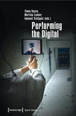 Performing the Digital : Performance Studies and Performances in Digital Cultures - Timon Beyes