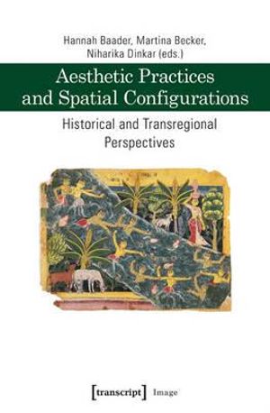 Aesthetic Practices and Spatial Configurations : Historical and Transregional Perspectives - Hannah Baader