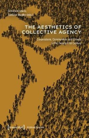 The Aesthetics of Collective Agency : Corporations, Communities and Crowds in the Twenty-First Century - Simone Knewitz