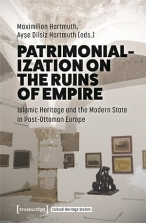 Patrimonialization on the Ruins of Empire : Islamic Heritage and the Modern State in Post-Ottoman Europe - Maximilian Hartmuth