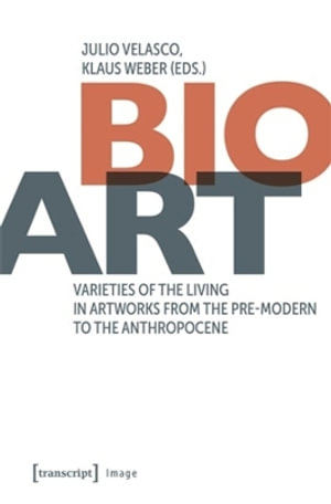 Bio-Art : Varieties of the Living in Artworks from the Pre-modern to the Anthropocene - Julio Velasco