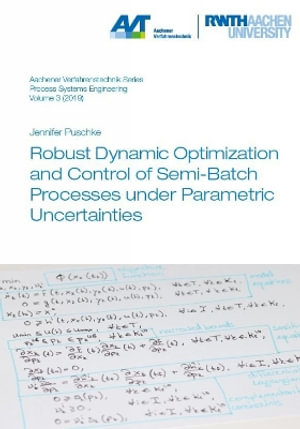 Robust Dynamic Optimization and Control of Semi-Batch Processes under Parametric Uncertainties : Aachener Verfahrenstechnik Series - Process Systems Engineering - Dr Jennifer Puschke