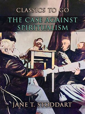 The Case Against Spiritualism : CLASSICS TO GO - Jane T. Stoddart