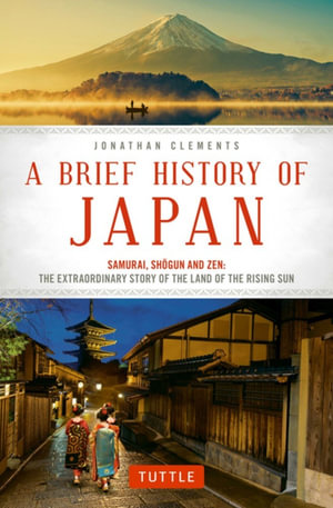 A Brief History of Japan : Samurai, Shogun and Zen: The Extraordinary Story of the Land of the Rising Sun - Jonathan Clements