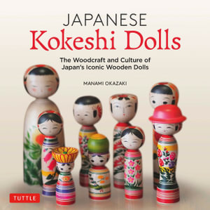 Japanese Kokeshi Dolls : The Woodcraft and Culture of Japan's Iconic Wooden Dolls - Manami Okazaki