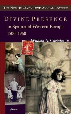 Divine Presence in Spain and Western Europe 1500-1960 : Visions, Religious Images and Photographs - William A. Christian Jr.