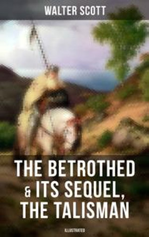 The Betrothed & Its Sequel, The Talisman (Illustrated) : Historical Novels Set in the Time of Crusade Wars and King Richard the Lionheart - Walter Scott