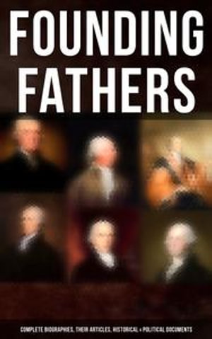 Founding Fathers: Complete Biographies, Their Articles, Historical & Political Documents : John Adams, Benjamin Franklin, Alexander Hamilton, Thomas Jefferson, George Washington... - L. Carroll Judson