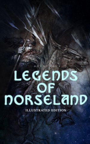 Legends of Norseland (Illustrated Edition) : Valkyrie, Odin at the Well of Wisdom, Thor's Hammer, the Dying Baldur, the Punishment of Loki, the Darkness That Fell on Asgard - Anonymous