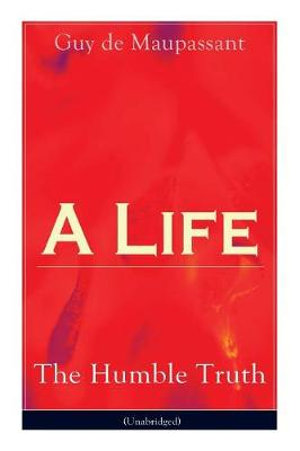 A Life : The Humble Truth (Unabridged): Satirical novel about the folly of romantic illusion - Guy de Maupassant