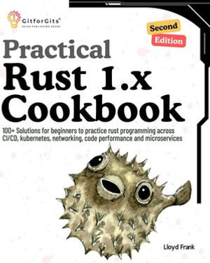 Practical Rust 1.x Cookbook, Second Edition : 100+ Solutions for beginners to practice rust programming across CI/CD, kubernetes, networking, code performance and microservices - Lloyd Frank