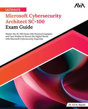 Ultimate Microsoft Cybersecurity Architect SC-100 Exam Guide : Master the SC-100 Exam with Practical Examples and Case Studies to Secure the Digital World with Microsoft Cybersecurity Expertise (English Edition) - Dr. K.V.N. Rajesh