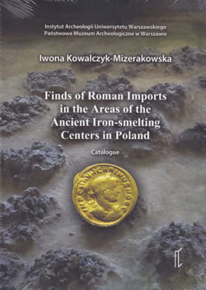 Finds of Roman Imports in the Areas of the Ancient Iron-Smelting Centres in Poland : Catalogue - Iwona Kowalczyk-Mizerakowska