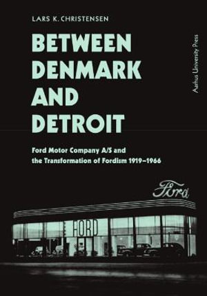 Between Denmark and Detroit : Ford Motor Company A/S and the Transformation of Fordism 1919-1966 - Lars K. Christensen