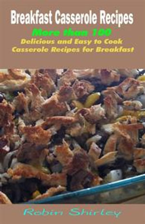 Breakfast Casserole Recipes : More than 100 Delicious and Easy to Cook Casserole Recipes for Breakfast - Robin Shirley