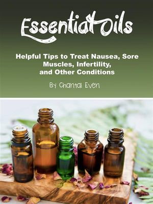 Essential Oils : Helpful Tips to Treat Nausea, Sore Muscles, Infertility, and Other Conditions - Chantal Even