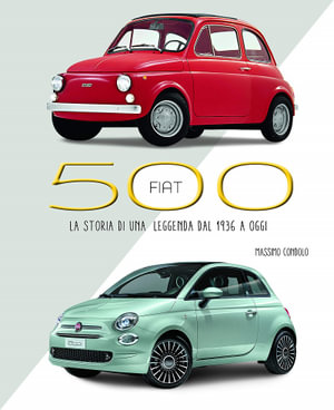 Fiat 500 : The History of a Legend from 1936 to the Present - Massimo Condolo