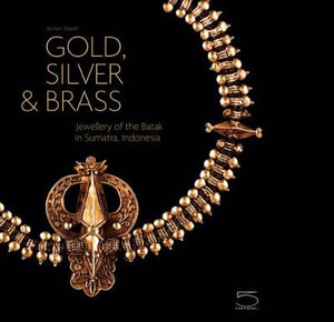 Gold, Silver and Brass : Jewellery of the Batak in Sumatra, Indonesia - Achim Sibeth