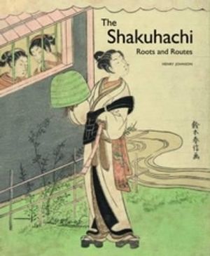 The Shakuhachi : Roots and Routes - Henry Johnson