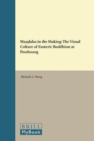 Ma&#7751;&#7693;alas in the Making : The Visual Culture of Esoteric Buddhism at Dunhuang - Michelle C. Wang