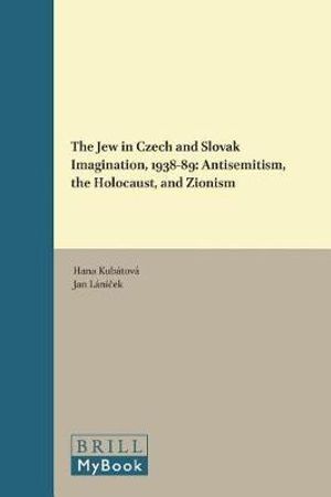 The Jew in Czech and Slovak Imagination, 1938-89 : Antisemitism, the Holocaust, and Zionism - Hana Kubátová