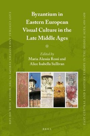 Byzantium in Eastern European Visual Culture in the Late Middle Ages : East Central and Eastern Europe in the Middle Ages, 450-1450 - Maria Alessia Rossi