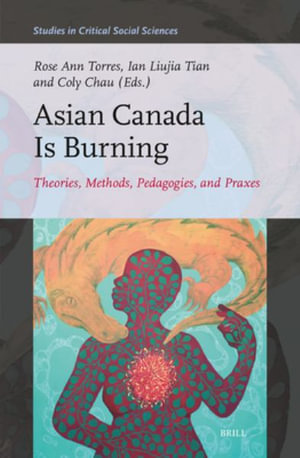 Asian Canada Is Burning : Theories, Methods, Pedagogies, and Praxes - Rose Ann Torres