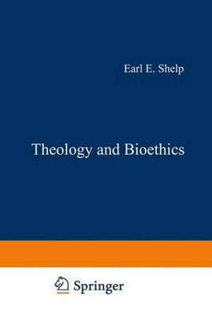 Theology and Bioethics : Exploring the Foundations and Frontiers - E.E. Shelp