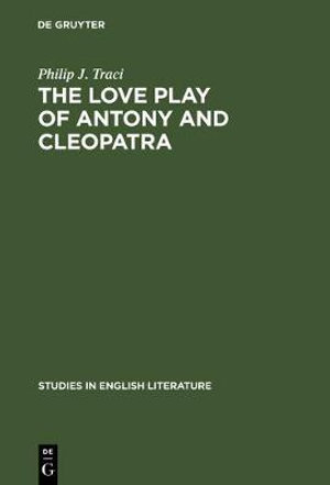 The Love Play of Antony and Cleopatra : A Critical Study of Shakespeare's Play - Philip J. Traci