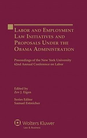 Labor and Employment Law Initiatives and Proposals Under the Obama Administration : Proceedings of the New York University 62nd Annual Conference on La - Zev J. Eigen