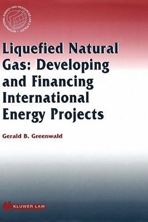 Liquefied Natural Gas : Developing and Financing International Energy Projects :  Developing and Financing International Energy Projects - Gerald B. Greenwald