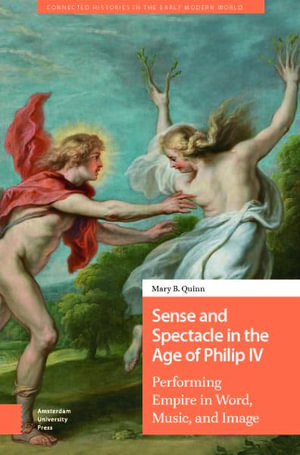 Sense and Spectacle in the Age of Philip IV : Performing Empire in Word, Music, and Image - Mary Quinn