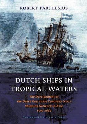 Dutch Ships in Tropical Waters : The Development of the Dutch East India Company (VOC) Shipping Network in Asia 1595-1660 - Robert Parthesius