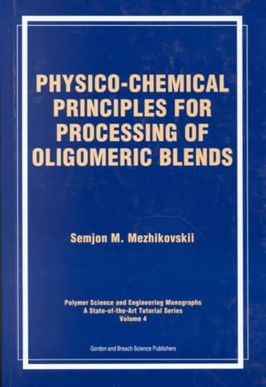 Physico-Chemical Principles for Processing of Oligomeric Blends : Polymer Science and Engineering Monographs, a State-Of-The-Art Tutorial serIes , Vol 4 - Semjon M Mezhikouski