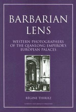 Barbarian Lens : Western Photographers of the Qianlong Emperor's European Palaces - Regine Thiriez