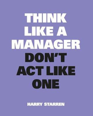 Think Like A Manager, Don't Act Like One : New Edition - Harry Starren