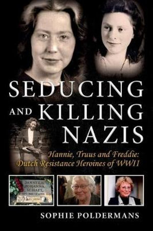 Seducing and Killing Nazis : Hannie, Truus and Freddie: Dutch Resistance Heroines of WWII Volume 1 - Sophie Poldermans