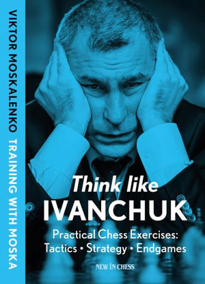 Think Like Ivanchuk : Practical Chess Exercises: Tactics - Strategy - Endgames - Viktor Moskalenko