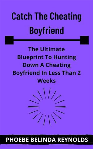 Catch The Cheating Boyfriend : The Ultimate Blueprint To Hunting Down A Cheating Boyfriend In Less Than 2 Weeks - PHOEBE BELINDA REYNOLDS