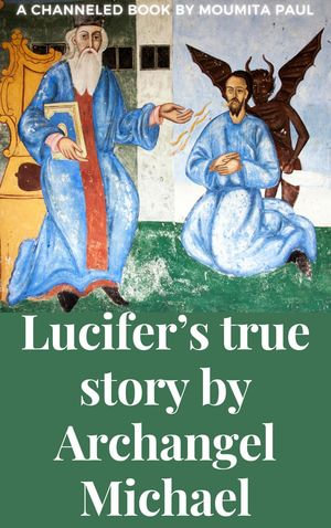 Lucifer's True Story by Archangel Michael : Beyond Good & Evil - Moumita Paul