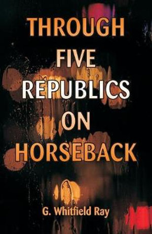 Through Five Republics on Horseback - G. Whitfield Ray