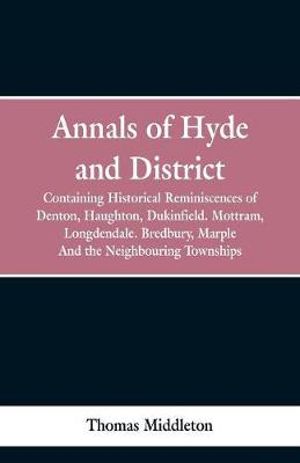 Annals of Hyde and District : Containing Historical Reminiscences of Denton, Haughton, Dukinfield. Mottram, Longdendale. Bredbury, Marple. And the Neighbouring Townships - Thomas Middleton