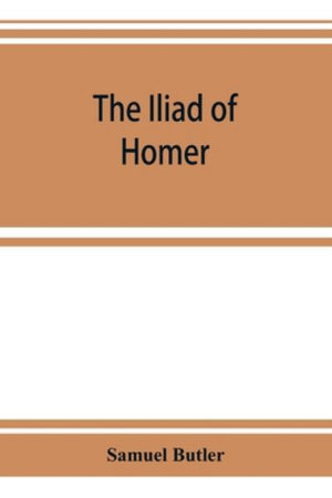 The Iliad of Homer : rendered into English prose for the use of those who cannot read the original - Samuel Butler