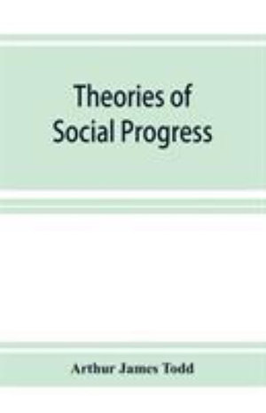 Theories of social progress; a critical study of the attempts to formulate the conditions of human advance - Arthur James Todd