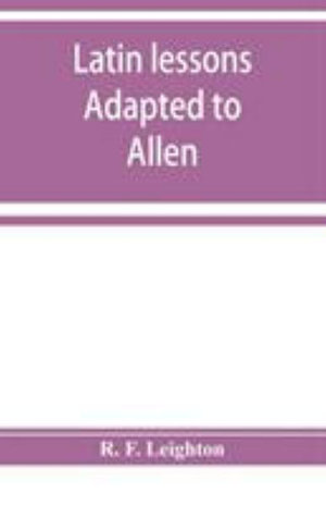 Latin lessons adapted to Allen and Greenough's Latin grammar - R. F. Leighton